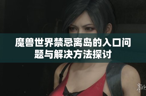 魔兽世界禁忌离岛的入口问题与解决方法探讨