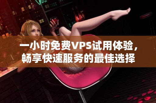 一小时免费VPS试用体验，畅享快速服务的最佳选择