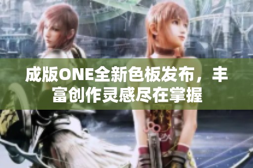 成版ONE全新色板发布，丰富创作灵感尽在掌握