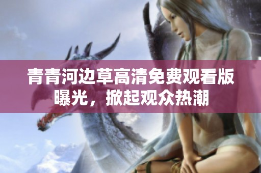 青青河边草高清免费观看版曝光，掀起观众热潮