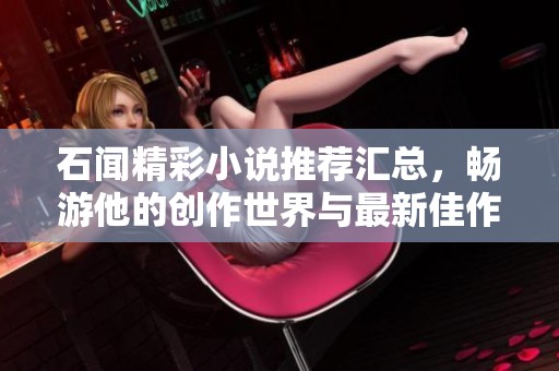 石闻精彩小说推荐汇总，畅游他的创作世界与最新佳作
