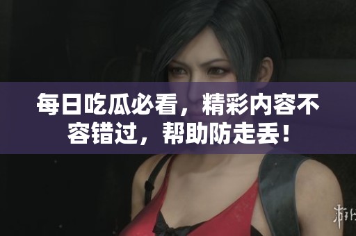每日吃瓜必看，精彩内容不容错过，帮助防走丢！