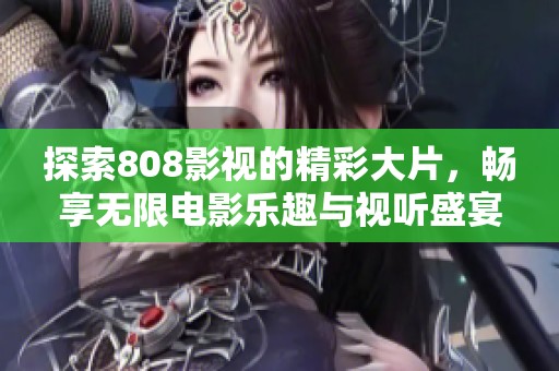 探索808影视的精彩大片，畅享无限电影乐趣与视听盛宴