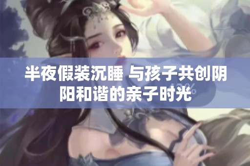 半夜假装沉睡 与孩子共创阴阳和谐的亲子时光