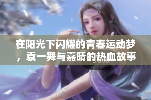 在阳光下闪耀的青春运动梦，袁一舞与嘉晴的热血故事