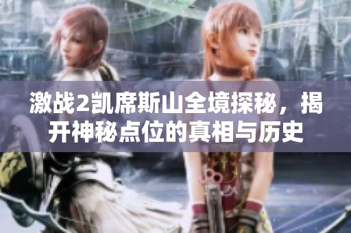 激战2凯席斯山全境探秘，揭开神秘点位的真相与历史