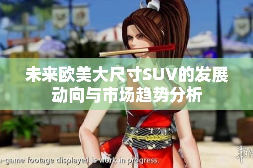未来欧美大尺寸SUV的发展动向与市场趋势分析