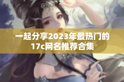 一起分享2023年最热门的17c网名推荐合集