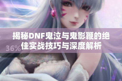 揭秘DNF鬼泣与鬼影鞭的绝佳实战技巧与深度解析