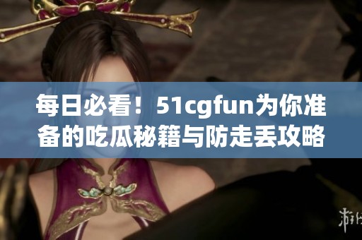 每日必看！51cgfun为你准备的吃瓜秘籍与防走丢攻略