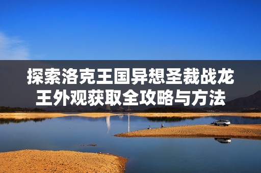 探索洛克王国异想圣裁战龙王外观获取全攻略与方法
