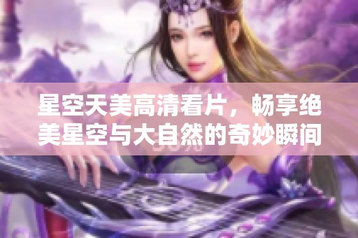 星空天美高清看片，畅享绝美星空与大自然的奇妙瞬间