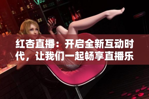 红杏直播：开启全新互动时代，让我们一起畅享直播乐趣