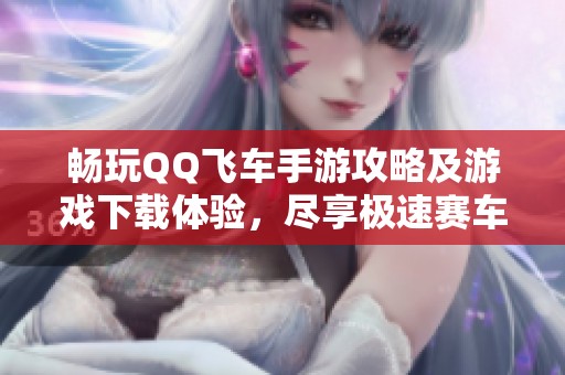 畅玩QQ飞车手游攻略及游戏下载体验，尽享极速赛车乐趣