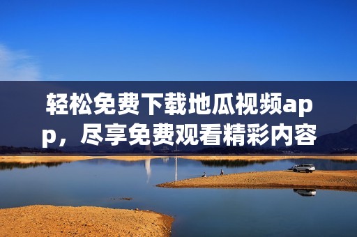 轻松免费下载地瓜视频app，尽享免费观看精彩内容攻略