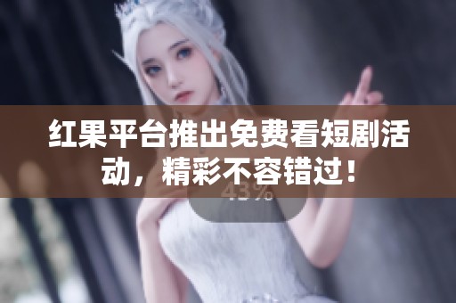 红果平台推出免费看短剧活动，精彩不容错过！