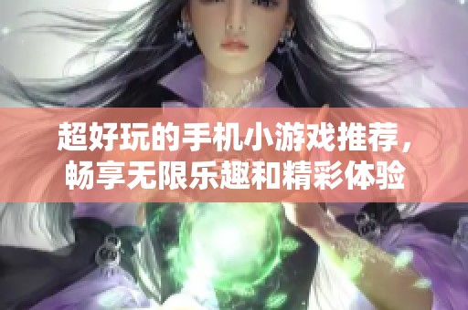 超好玩的手机小游戏推荐，畅享无限乐趣和精彩体验