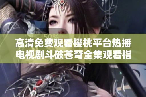 高清免费观看樱桃平台热播电视剧斗破苍穹全集观看指南