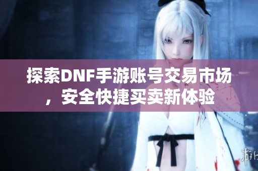 探索DNF手游账号交易市场，安全快捷买卖新体验