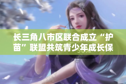 长三角八市区联合成立“护苗”联盟共筑青少年成长保护网