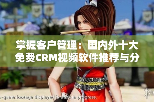 掌握客户管理：国内外十大免费CRM视频软件推荐与分析