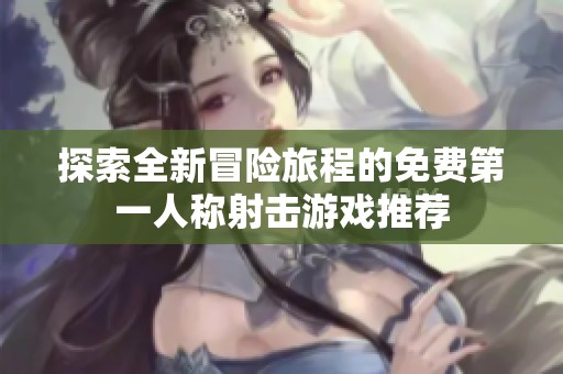 探索全新冒险旅程的免费第一人称射击游戏推荐