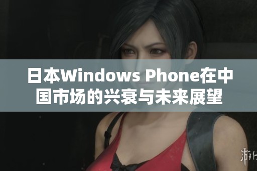 日本Windows Phone在中国市场的兴衰与未来展望