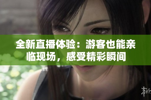 全新直播体验：游客也能亲临现场，感受精彩瞬间