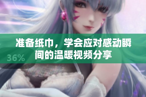 准备纸巾，学会应对感动瞬间的温暖视频分享