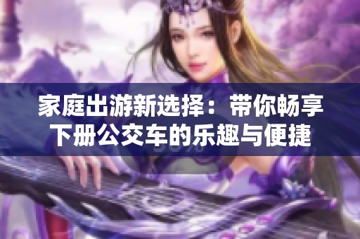 家庭出游新选择：带你畅享下册公交车的乐趣与便捷
