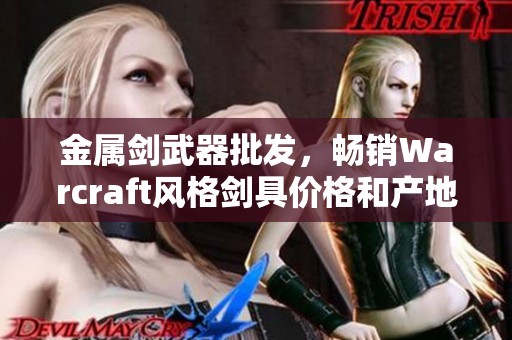 金属剑武器批发，畅销Warcraft风格剑具价格和产地详解