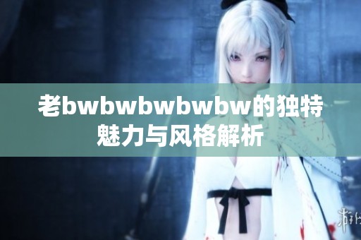 老bwbwbwbwbw的独特魅力与风格解析