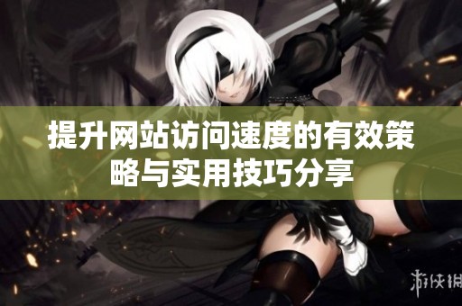 提升网站访问速度的有效策略与实用技巧分享