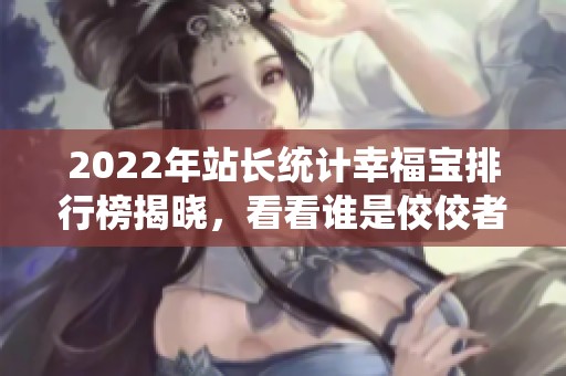 2022年站长统计幸福宝排行榜揭晓，看看谁是佼佼者