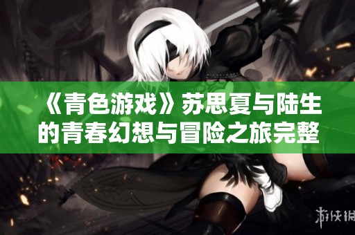《青色游戏》苏思夏与陆生的青春幻想与冒险之旅完整版阅读