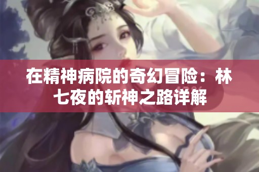 在精神病院的奇幻冒险：林七夜的斩神之路详解