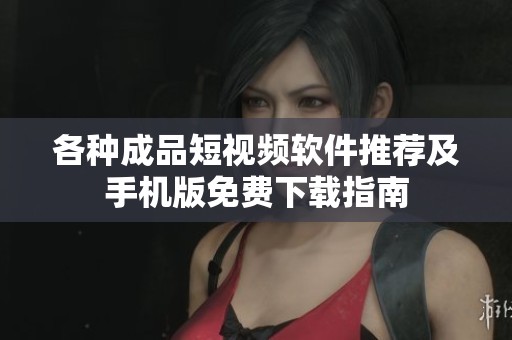 各种成品短视频软件推荐及手机版免费下载指南