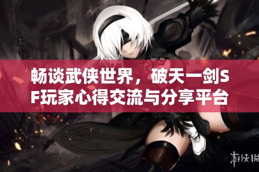 畅谈武侠世界，破天一剑SF玩家心得交流与分享平台推荐