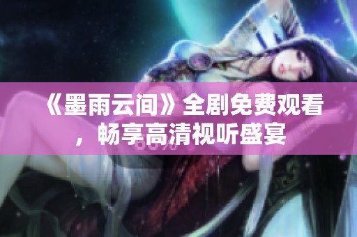 《墨雨云间》全剧免费观看，畅享高清视听盛宴