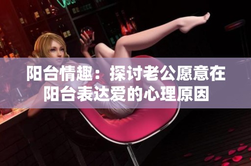 阳台情趣：探讨老公愿意在阳台表达爱的心理原因