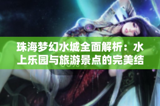 珠海梦幻水城全面解析：水上乐园与旅游景点的完美结合