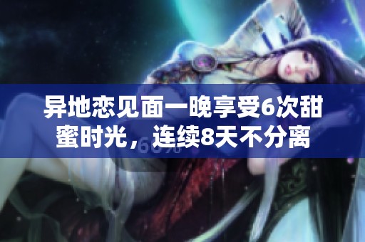 异地恋见面一晚享受6次甜蜜时光，连续8天不分离