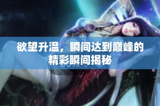 欲望升温，瞬间达到巅峰的精彩瞬间揭秘