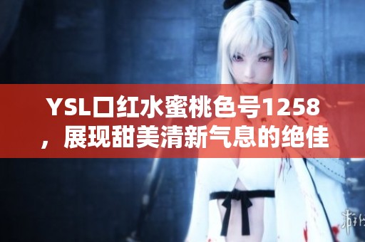 YSL口红水蜜桃色号1258，展现甜美清新气息的绝佳选择
