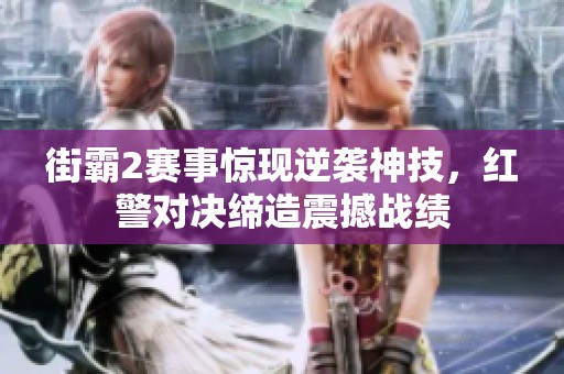 街霸2赛事惊现逆袭神技，红警对决缔造震撼战绩