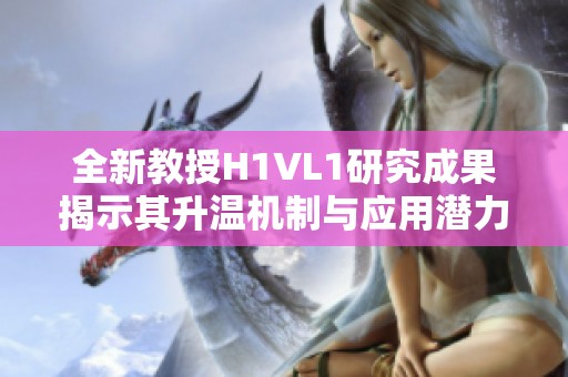 全新教授H1VL1研究成果揭示其升温机制与应用潜力