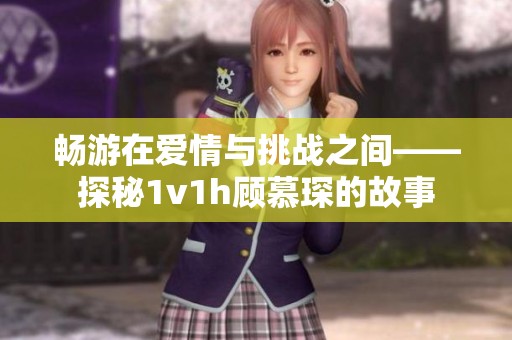 畅游在爱情与挑战之间——探秘1v1h顾慕琛的故事