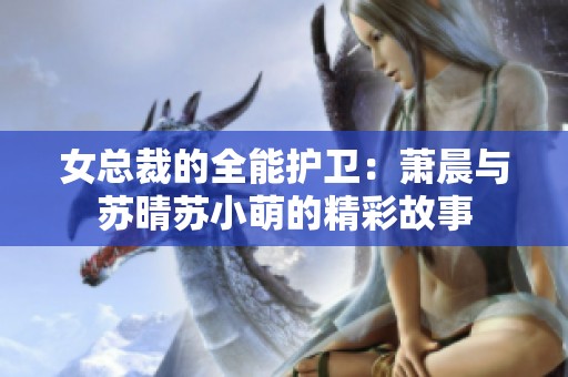 女总裁的全能护卫：萧晨与苏晴苏小萌的精彩故事