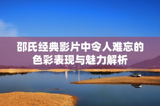 邵氏经典影片中令人难忘的色彩表现与魅力解析