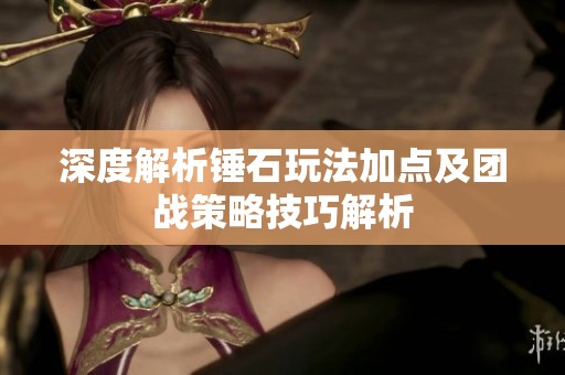深度解析锤石玩法加点及团战策略技巧解析